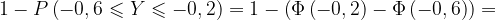 \dpi{120} 1-P\left ( -0,6\leqslant Y\leqslant -0,2 \right )=1-\left ( \Phi \left ( -0,2 \right ) -\Phi \left ( -0,6 \right )\right )=